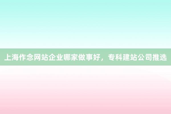 上海作念网站企业哪家做事好，专科建站公司推选