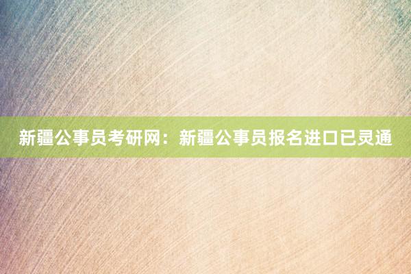 新疆公事员考研网：新疆公事员报名进口已灵通