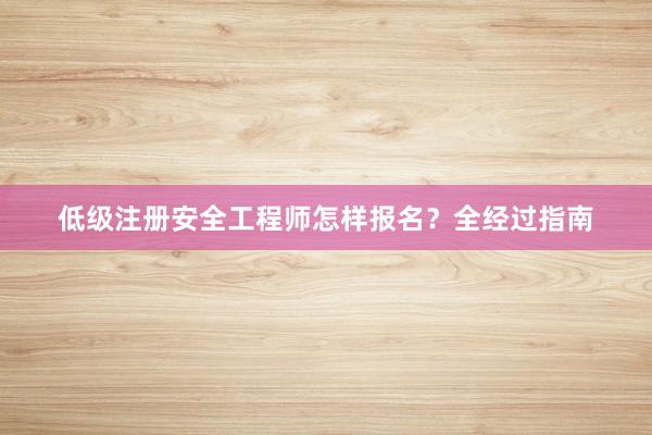 低级注册安全工程师怎样报名？全经过指南