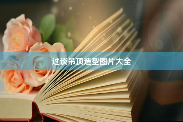 过谈吊顶造型图片大全