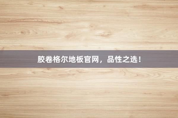胶卷格尔地板官网，品性之选！