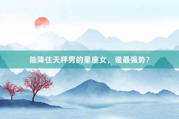 能降住天秤男的星座女，谁最强势？