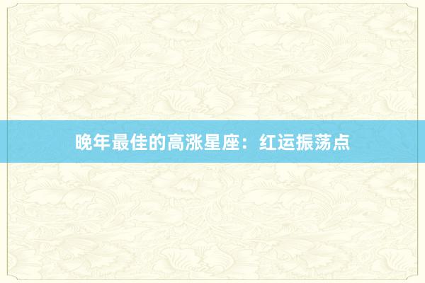 晚年最佳的高涨星座：红运振荡点