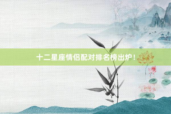 十二星座情侣配对排名榜出炉！