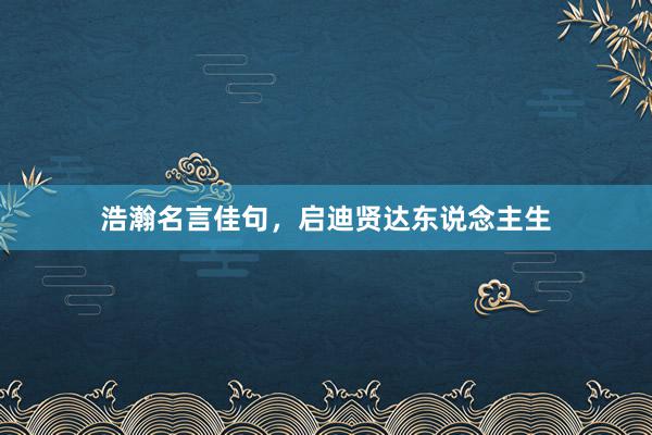 浩瀚名言佳句，启迪贤达东说念主生