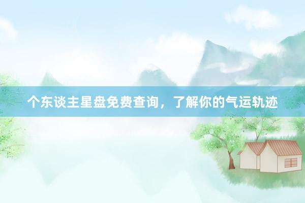 个东谈主星盘免费查询，了解你的气运轨迹