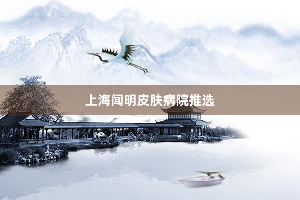 上海闻明皮肤病院推选