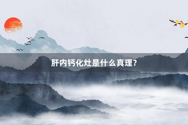肝内钙化灶是什么真理？