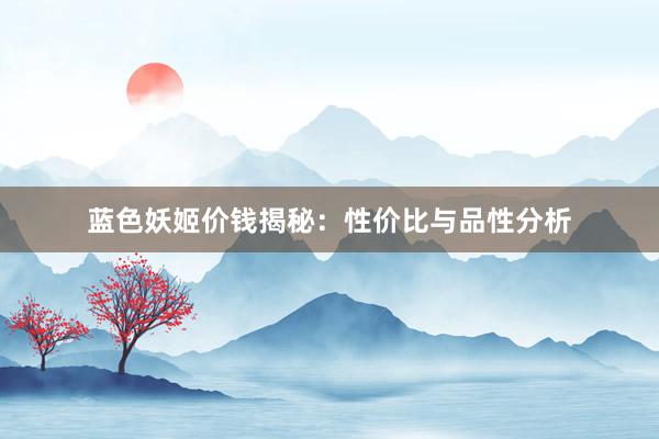 蓝色妖姬价钱揭秘：性价比与品性分析