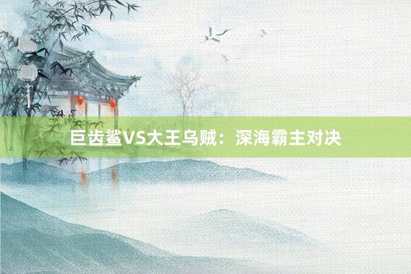 巨齿鲨VS大王乌贼：深海霸主对决