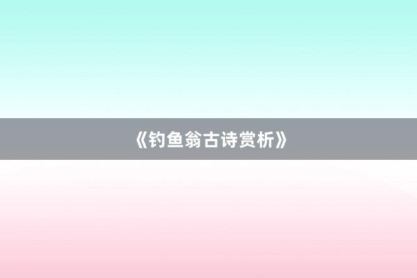 《钓鱼翁古诗赏析》