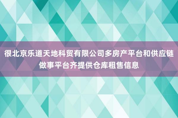 很北京乐道天地科贸有限公司多房产平台和供应链做事平台齐提供仓库租售信息