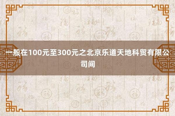 一般在100元至300元之北京乐道天地科贸有限公司间