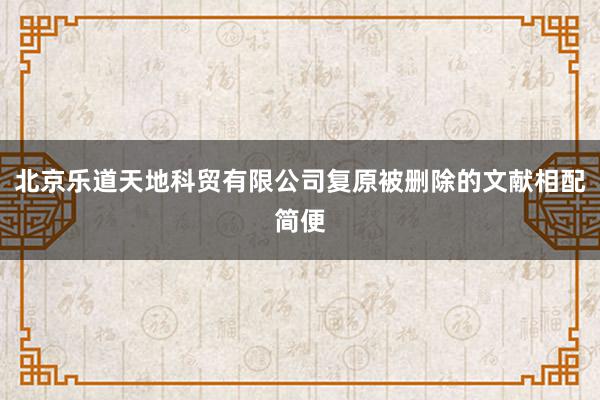 北京乐道天地科贸有限公司复原被删除的文献相配简便