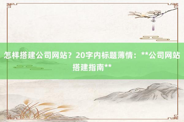 怎样搭建公司网站?20字内标题薄情:**公司网站搭建指南**