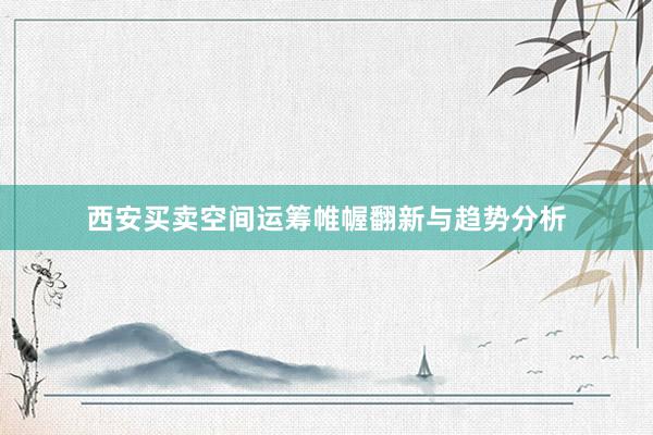 西安买卖空间运筹帷幄翻新与趋势分析