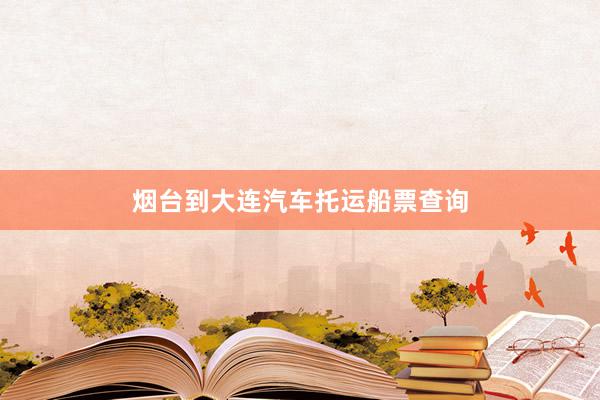 烟台到大连汽车托运船票查询