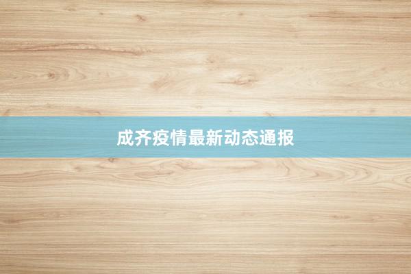 成齐疫情最新动态通报